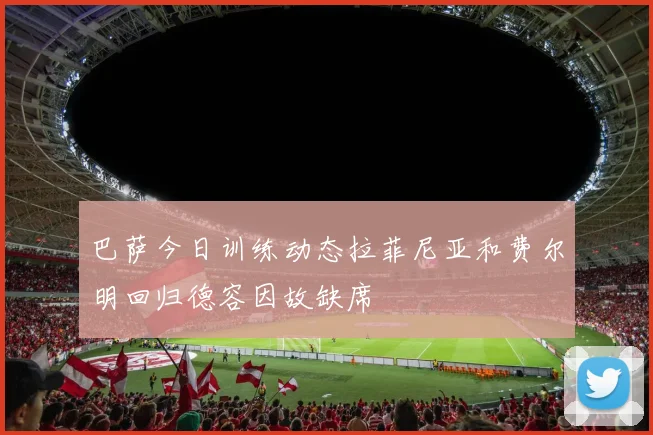 巴萨今日训练动态拉菲尼亚和费尔明回归德容因故缺席