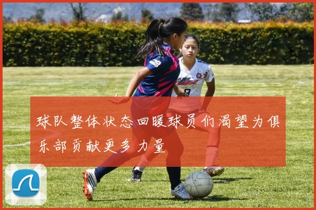 球队整体状态回暖球员们渴望为俱乐部贡献更多力量