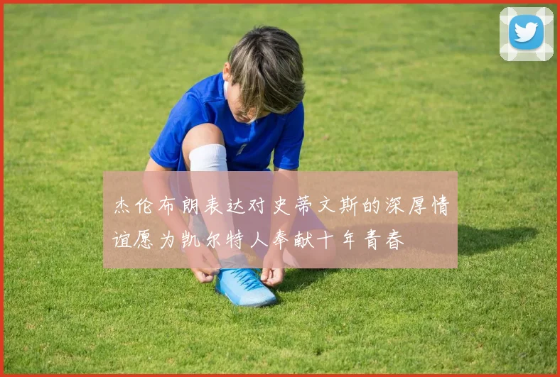 杰伦布朗表达对史蒂文斯的深厚情谊愿为凯尔特人奉献十年青春