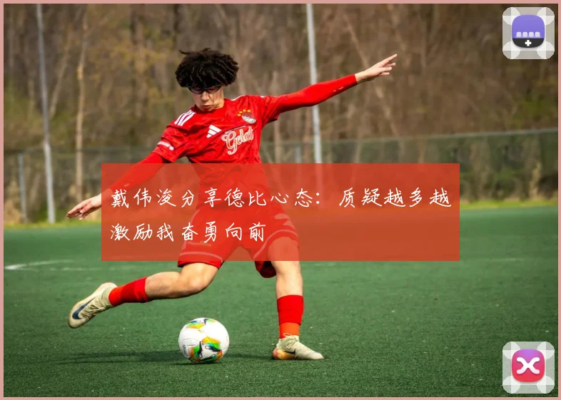 戴伟浚分享德比心态：质疑越多越激励我奋勇向前