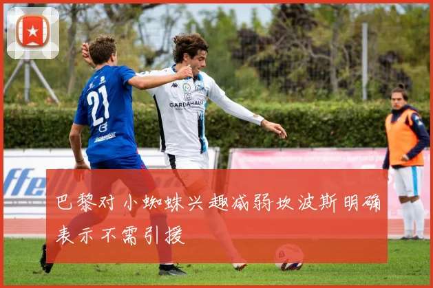 巴黎对小蜘蛛兴趣减弱坎波斯明确表示不需引援