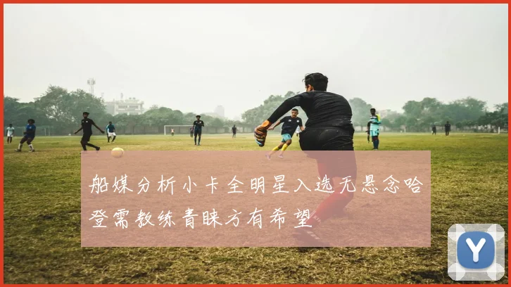 船媒分析小卡全明星入选无悬念哈登需教练青睐方有希望