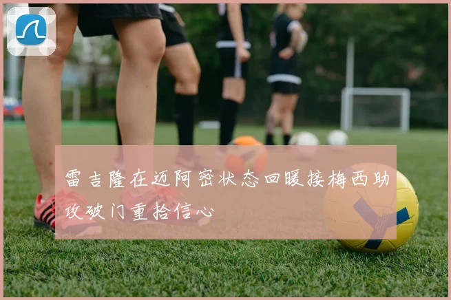 雷吉隆在迈阿密状态回暖接梅西助攻破门重拾信心