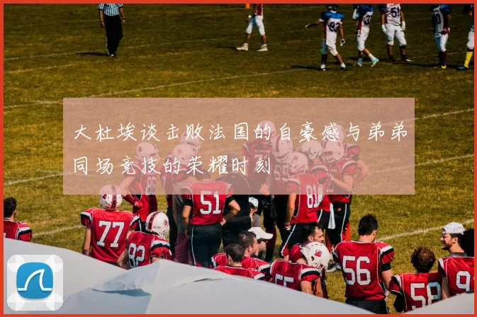 大杜埃谈击败法国的自豪感与弟弟同场竞技的荣耀时刻