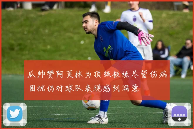 瓜帅赞阿莫林为顶级教练尽管伤病困扰仍对球队表现感到满意