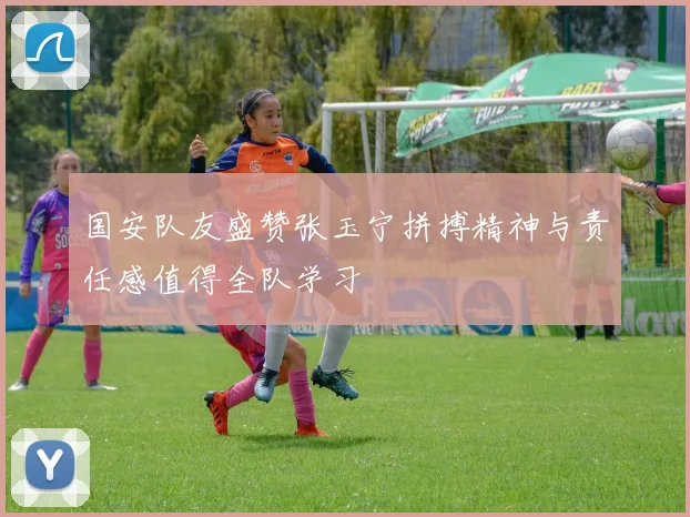 国安队友盛赞张玉宁拼搏精神与责任感值得全队学习