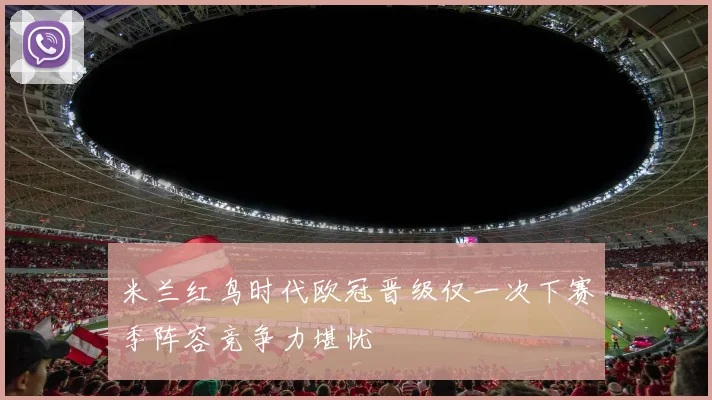 米兰红鸟时代欧冠晋级仅一次下赛季阵容竞争力堪忧