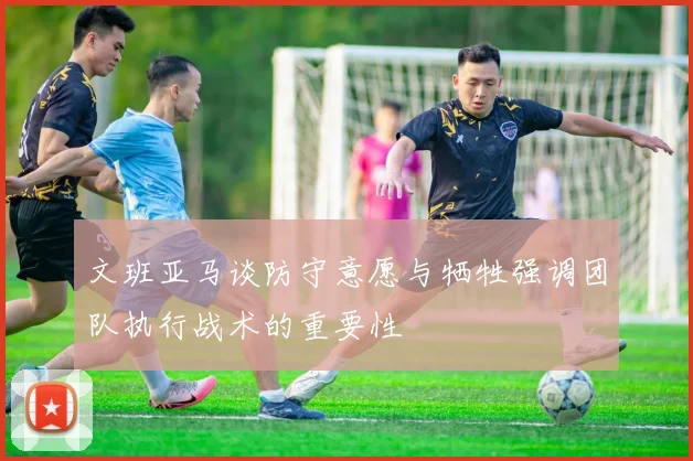 文班亚马谈防守意愿与牺牲强调团队执行战术的重要性