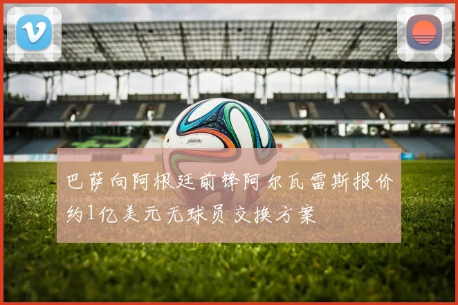 巴萨向阿根廷前锋阿尔瓦雷斯报价约1亿美元无球员交换方案