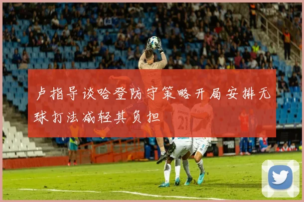 卢指导谈哈登防守策略开局安排无球打法减轻其负担