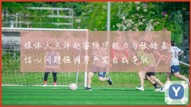 媒体人点评赵睿防守能力与张皓嘉信心问题强调尊严需自我争取