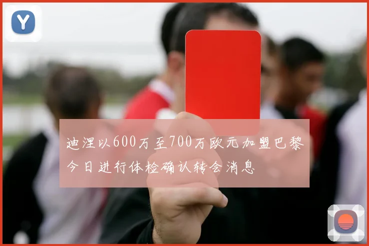 迪涅以600万至700万欧元加盟巴黎今日进行体检确认转会消息