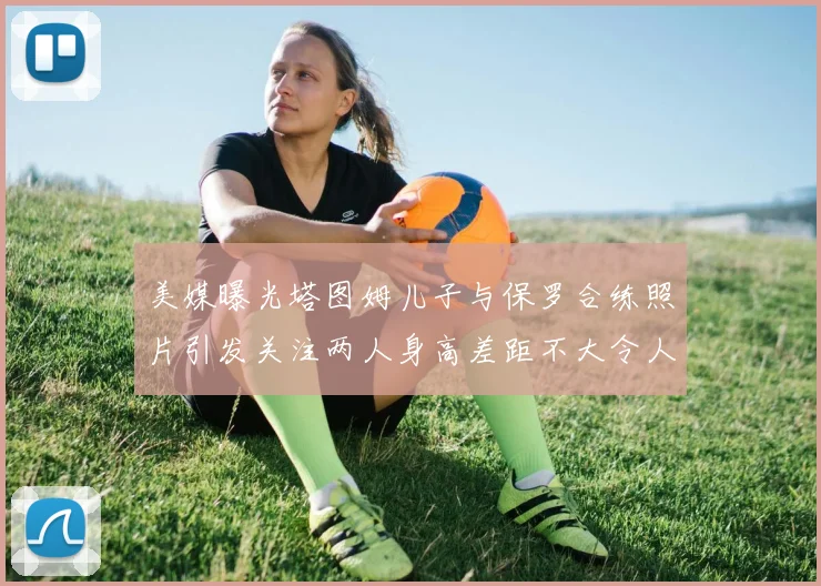 美媒曝光塔图姆儿子与保罗合练照片引发关注两人身高差距不大令人惊讶