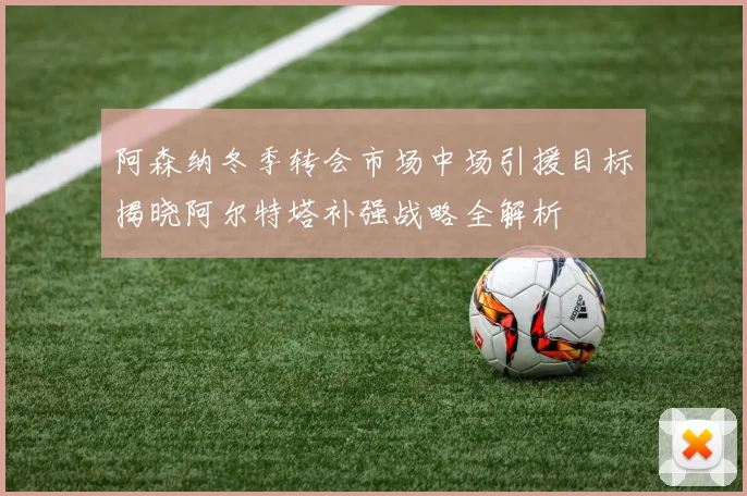 阿森纳冬季转会市场中场引援目标揭晓阿尔特塔补强战略全解析